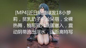 [MP4]近日刚播绿发18小萝莉，贫乳奶子一脸呆萌，全裸热舞，特写骚穴跳蛋塞入，震动阴蒂流出淫水，近距离特写