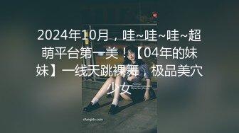 2024年10月，哇~哇~哇~超萌平台第一美！【04年的妹妹】一线天跳裸舞，极品美穴少女