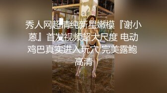 秀人网超清纯新星嫩模『谢小蒽』首发视频超大尺度 电动鸡巴真实进入玩穴 完美露鲍 高清