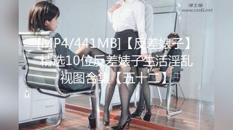 [MP4/441MB]【反差婊子】精选10位反差婊子生活淫乱视图合集【五十二】