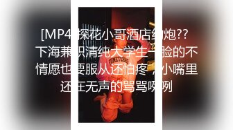 [MP4]探花小哥酒店约炮?? 下海兼职清纯大学生一脸的不情愿也要服从还怕疼，小嘴里还在无声的骂骂咧咧