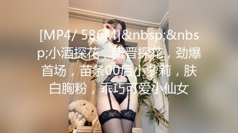 [MP4/ 586M]&nbsp;&nbsp;小酒探花，新晋探花，劲爆首场，苗条00后小萝莉，肤白胸粉，乖巧可爱小仙女