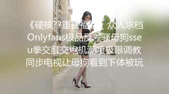 《硬核??重磅福利》众人求档Onlyfans极品反差骚母狗sseu拳交肛交炮机潮喷极限调教同步电视让母狗看到下体被玩