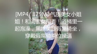 [MP4/ 879M] 气质美女小姐姐！和闺蜜女同秀！浴桶里一起泡澡，黑丝美腿假屌骑坐，穿戴假屌骑乘位操逼