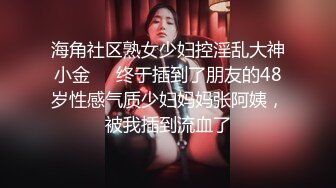 海角社区熟女少妇控淫乱大神小金❤️终于插到了朋友的48岁性感气质少妇妈妈张阿姨，被我插到流血了