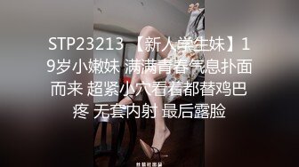 STP23213 【新人学生妹】19岁小嫩妹 满满青春气息扑面而来 超紧小穴看着都替鸡巴疼 无套内射 最后露脸