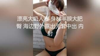 漂亮大奶人妻 身材丰腴大肥臀 海边野外露出无套中出 内射