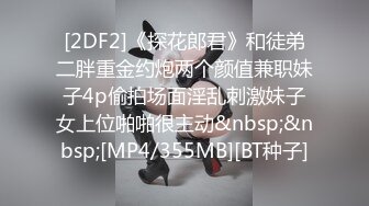 [2DF2]《探花郎君》和徒弟二胖重金约炮两个颜值兼职妹子4p偷拍场面淫乱刺激妹子女上位啪啪很主动&nbsp;&nbsp;[MP4/355MB][BT种子]