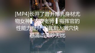 [MP4]长开了晋升爆乳身材尤物女神▌安安老师 ▌指挥官的性能力提升 阳具刺入嫩穴快感涌动美妙无比