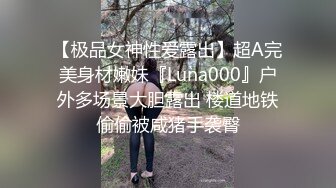 【极品女神性爱露出】超A完美身材嫩妹『Luna000』户外多场景大胆露出 楼道地铁偷偷被咸猪手袭臀