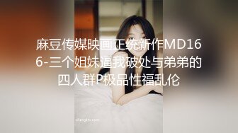 麻豆传媒映画正统新作MD166-三个姐妹逼我破处与弟弟的四人群P极品性福乱伦