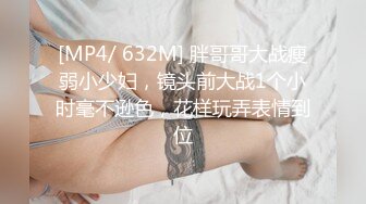 [MP4/ 632M] 胖哥哥大战瘦弱小少妇，镜头前大战1个小时毫不逊色，花样玩弄表情到位