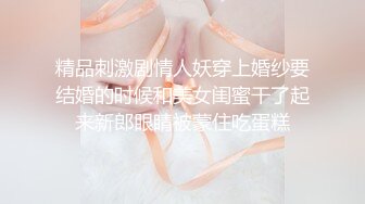 精品刺激剧情人妖穿上婚纱要结婚的时候和美女闺蜜干了起来新郎眼睛被蒙住吃蛋糕