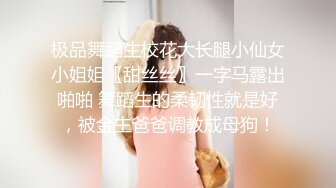 极品舞蹈生校花大长腿小仙女小姐姐〖甜丝丝〗一字马露出啪啪 舞蹈生的柔韧性就是好，被金主爸爸调教成母狗！