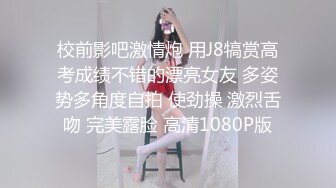 校前影吧激情炮 用J8犒赏高考成绩不错的漂亮女友 多姿势多角度自拍 使劲操 激烈舌吻 完美露脸 高清1080P版