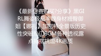 《最新付费购买?分享》黑GIRL舞姿极品丰腴身材翘臀御姐【娜扎】加密特全景版历史性突破热门BGM各种透视露点摇摆挑逗4K画质