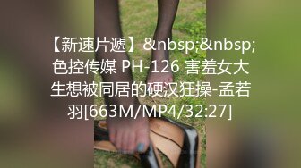 【新速片遞】&nbsp;&nbsp;色控传媒 PH-126 害羞女大生想被同居的硬汉狂操-孟若羽[663M/MP4/32:27]