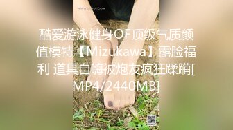 酷爱游泳健身OF顶级气质颜值模特【Mizukawa】露脸福利 道具自嗨被炮友疯狂蹂躏[MP4/2440MB]