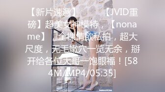 【新片速遞】 ♈♈♈【JVID重磅】超美女神模特，【noname】，全裸情欲私拍，超大尺度，无毛嫩穴一览无余，掰开给各位大哥一饱眼福！[584M/MP4/05:35]