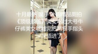 十月最新 魔手 外购精品厕拍《顶级颜值》美女呕吐大号牛仔裤美女嘘嘘完把两根手指头深深插进了