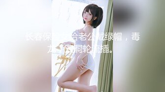 长春保险女给老公戴绿帽，毒龙，双洞轮流插。