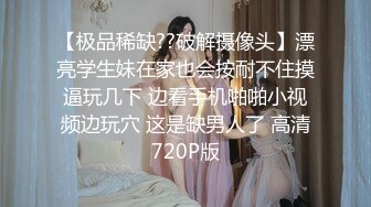 【极品稀缺??破解摄像头】漂亮学生妹在家也会按耐不住摸逼玩几下 边看手机啪啪小视频边玩穴 这是缺男人了 高清720P版