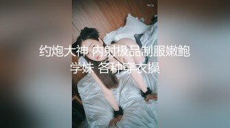 约炮大神 内射极品制服嫩鲍学妹 各种穿衣操