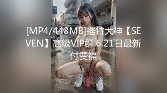 [MP4/448MB]推特大神【SEVEN】高级VIP群 6.21日最新付费福