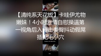 【清纯系天花板】卡哇伊尤物嫩妹！4小时激情自慰操逼第一视角后入撞击美臀抖动假屌插无毛小穴