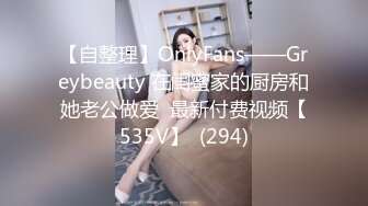 【自整理】OnlyFans——Greybeauty 在闺蜜家的厨房和她老公做爱  最新付费视频【535V】  (294)