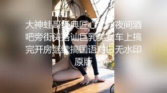 大神蛙哥经典匠心之作夜间酒吧旁街头搭讪巨乳美女车上搞完开房继续搞国语对白无水印原版