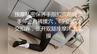 按摩私密保养手指扣穴啪啪，手伸进内裤揉穴，69姿势口交扣弄，张开双腿按摩床上猛操