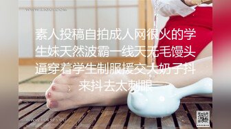 素人投稿自拍成人网很火的学生妹天然波霸一线天无毛馒头逼穿着学生制服援交大奶子抖来抖去太刺眼