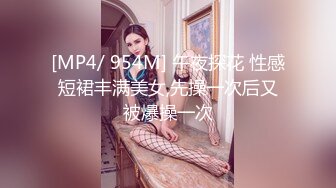 [MP4/ 954M] 午夜探花 性感短裙丰满美女,先操一次后又被爆操一次