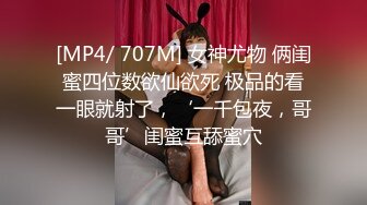 [MP4/ 707M] 女神尤物 俩闺蜜四位数欲仙欲死 极品的看一眼就射了，‘一千包夜，哥哥’闺蜜互舔蜜穴