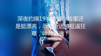 深夜约操19岁嫩妹，脸蛋还是挺漂亮，乖巧听话被抠逼狂草，呻吟销魂！