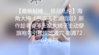 【最新封神❤️极品乱伦】海角大神《想双飞老婆姐姐》新作趁老婆不在家大姨子主动穿旗袍勾引我操她骚穴 高清720P原档