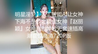 明星淫梦】人工智能AI让女神下海不是梦之颖宝女神『赵丽颖』女神自慰呻吟无套速插高潮震惊高清720P版