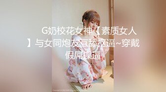 ❤️G奶校花女神【素质女人】与女同炮友互舔抠逼~穿戴假屌操逼