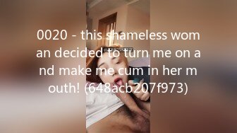 0020 - this shameless woman decided to turn me on and make me cum in her mouth! (648acb207f973)