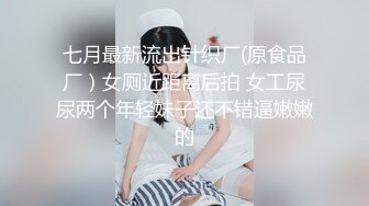 七月最新流出针织厂(原食品厂）女厕近距离后拍 女工尿尿两个年轻妹子还不错逼嫩嫩的