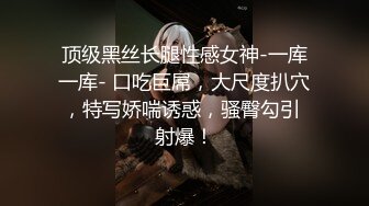 顶级黑丝长腿性感女神-一库一库- 口吃巨屌，大尺度扒穴，特写娇喘诱惑，骚臀勾引 射爆！