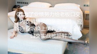 OL为了业绩努力给老板口交，内衣销售员的亲密服务，应客户要求换上情趣内衣，全裸口交实战被颜射