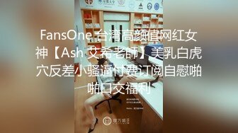 FansOne 台湾高颜值网红女神【Ash 艾希老師】美乳白虎穴反差小骚逼付费订阅自慰啪啪口交福利