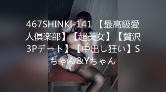 467SHINKI-141 【最高級愛人倶楽部】【超美女】【贅沢3Pデート】【中出し狂い】Sちゃん&Yちゃん