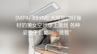 [MP4/ 639M] 大屌哥约好身材的美女空姐穿上黑丝 各种姿势干到她叫“爸爸”