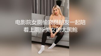 电影院女厕偷窥男朋友一起陪着上厕所美女的大黑鲍