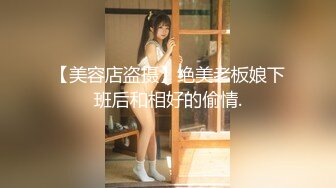 【美容店盗摄】绝美老板娘下班后和相好的偷情.