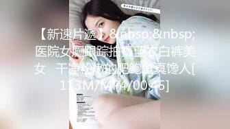 【新速片遞】&nbsp;&nbsp;医院女厕跟踪拍摄蓝衣白裤美女⭐干净粉嫩的肥鲍鱼真馋人[113M/MP4/00:45]