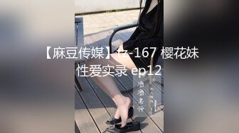 【麻豆传媒】tz-167 樱花妹性爱实录 ep12